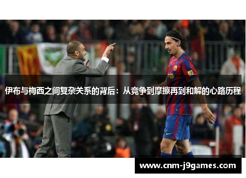 伊布与梅西之间复杂关系的背后：从竞争到摩擦再到和解的心路历程