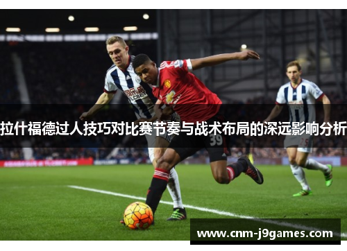 拉什福德过人技巧对比赛节奏与战术布局的深远影响分析 拉什福德过人技巧对比赛节奏与战术布局的深远影响分析