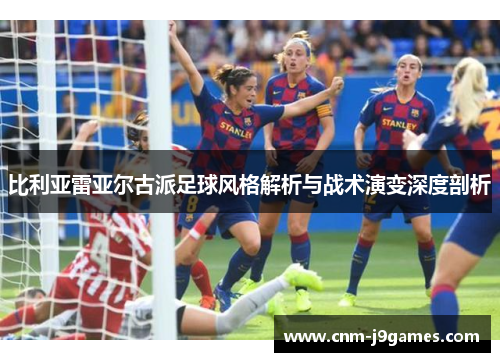 比利亚雷亚尔古派足球风格解析与战术演变深度剖析 比利亚雷亚尔古派足球风格解析与战术演变深度剖析