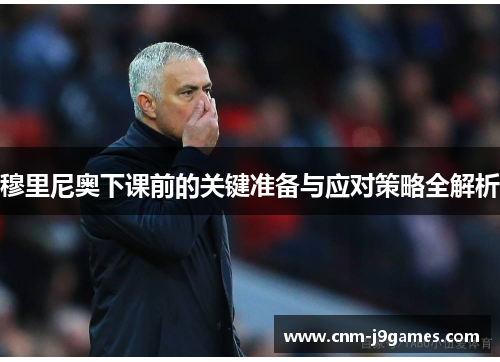 穆里尼奥下课前的关键准备与应对策略全解析 穆里尼奥下课前的关键准备与应对策略全解析