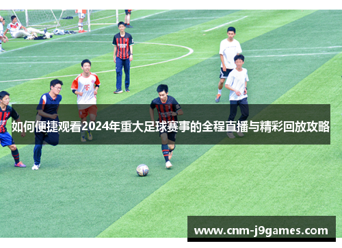 如何便捷观看2024年重大足球赛事的全程直播与精彩回放攻略 如何便捷观看2024年重大足球赛事的全程直播与精彩回放攻略