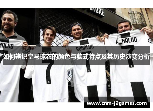 如何辨识皇马球衣的颜色与款式特点及其历史演变分析 如何辨识皇马球衣的颜色与款式特点及其历史演变分析