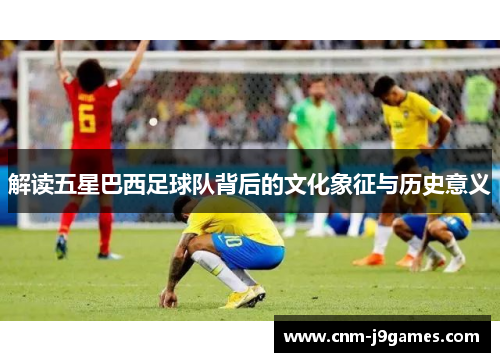 解读五星巴西足球队背后的文化象征与历史意义 解读五星巴西足球队背后的文化象征与历史意义