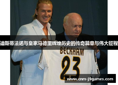 迪斯蒂法诺与皇家马德里辉煌历史的传奇篇章与伟大征程 迪斯蒂法诺与皇家马德里辉煌历史的传奇篇章与伟大征程
