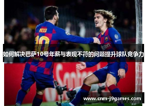 如何解决巴萨10号年薪与表现不符的问题提升球队竞争力 如何解决巴萨10号年薪与表现不符的问题提升球队竞争力