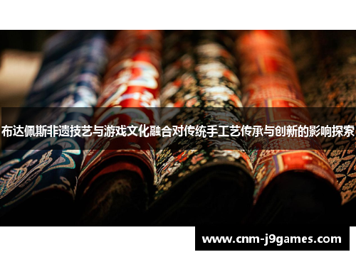 布达佩斯非遗技艺与游戏文化融合对传统手工艺传承与创新的影响探索