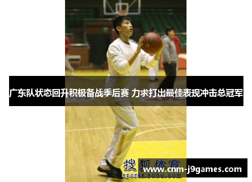 广东队状态回升积极备战季后赛 力求打出最佳表现冲击总冠军