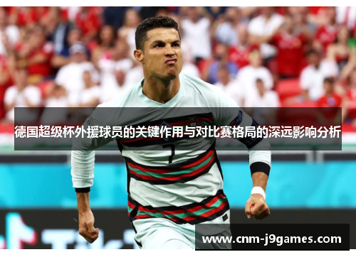 德国超级杯外援球员的关键作用与对比赛格局的深远影响分析
