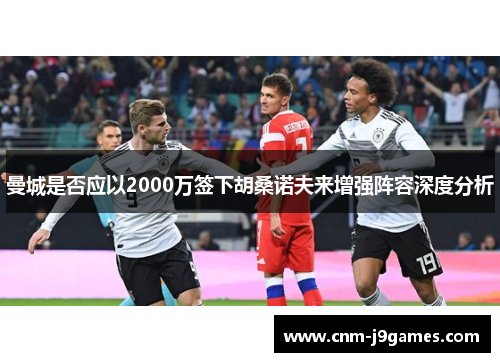 曼城是否应以2000万签下胡桑诺夫来增强阵容深度分析