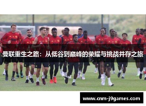 曼联重生之路：从低谷到巅峰的荣耀与挑战并存之旅