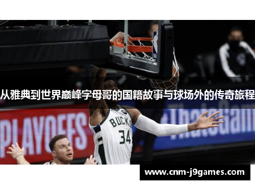 从雅典到世界巅峰字母哥的国籍故事与球场外的传奇旅程 从雅典到世界巅峰字母哥的国籍故事与球场外的传奇旅程