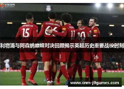 利物浦与阿森纳巅峰对决回顾揭示英超历史重要战役时刻 利物浦与阿森纳巅峰对决回顾揭示英超历史重要战役时刻