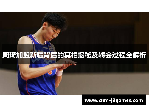 周琦加盟新疆背后的真相揭秘及转会过程全解析