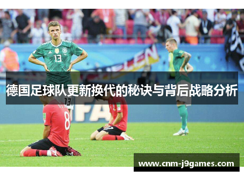德国足球队更新换代的秘诀与背后战略分析 德国足球队更新换代的秘诀与背后战略分析