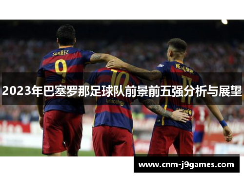 2023年巴塞罗那足球队前景前五强分析与展望