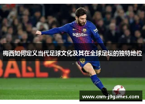 梅西如何定义当代足球文化及其在全球足坛的独特地位 梅西如何定义当代足球文化及其在全球足坛的独特地位