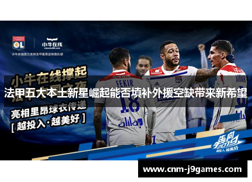 法甲五大本土新星崛起能否填补外援空缺带来新希望 法甲五大本土新星崛起能否填补外援空缺带来新希望