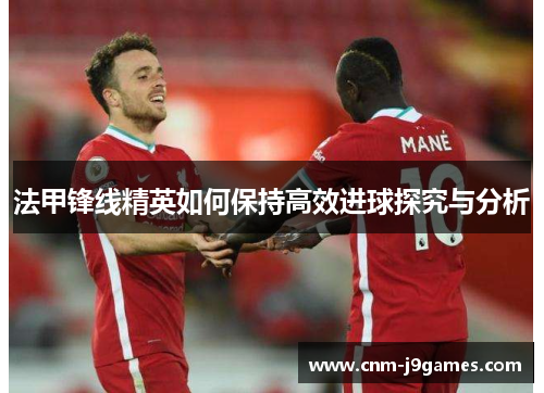 法甲锋线精英如何保持高效进球探究与分析 法甲锋线精英如何保持高效进球探究与分析