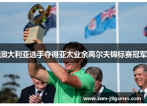 澳大利亚选手夺得亚太业余高尔夫锦标赛冠军 澳大利亚选手夺得亚太业余高尔夫锦标赛冠军