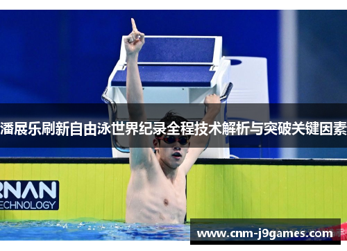 潘展乐刷新自由泳世界纪录全程技术解析与突破关键因素 潘展乐刷新自由泳世界纪录全程技术解析与突破关键因素