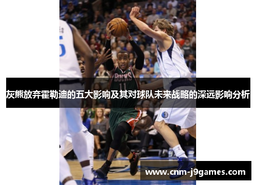 灰熊放弃霍勒迪的五大影响及其对球队未来战略的深远影响分析 灰熊放弃霍勒迪的五大影响及其对球队未来战略的深远影响分析