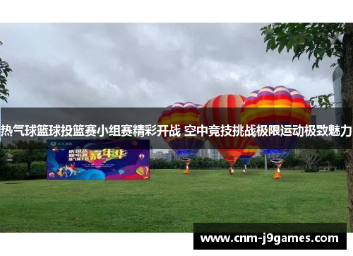 热气球篮球投篮赛小组赛精彩开战 空中竞技挑战极限运动极致魅力 热气球篮球投篮赛小组赛精彩开战 空中竞技挑战极限运动极致魅力