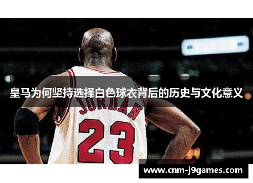 皇马为何坚持选择白色球衣背后的历史与文化意义 皇马为何坚持选择白色球衣背后的历史与文化意义