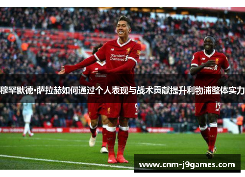 穆罕默德·萨拉赫如何通过个人表现与战术贡献提升利物浦整体实力 穆罕默德·萨拉赫如何通过个人表现与战术贡献提升利物浦整体实力