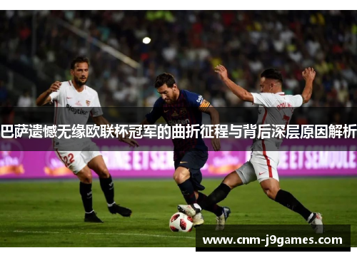 巴萨遗憾无缘欧联杯冠军的曲折征程与背后深层原因解析 巴萨遗憾无缘欧联杯冠军的曲折征程与背后深层原因解析