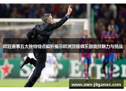 欧冠赛事五大独特特点解析揭示欧洲顶级俱乐部竞技魅力与挑战 欧冠赛事五大独特特点解析揭示欧洲顶级俱乐部竞技魅力与挑战