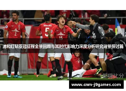 浦和红钻亚冠征程全景回顾与其时代影响力深度分析研究背景探讨篇 浦和红钻亚冠征程全景回顾与其时代影响力深度分析研究背景探讨篇