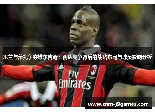 米兰与蒙扎争夺维尔吉奇：两队竞争背后的战略布局与球员影响分析