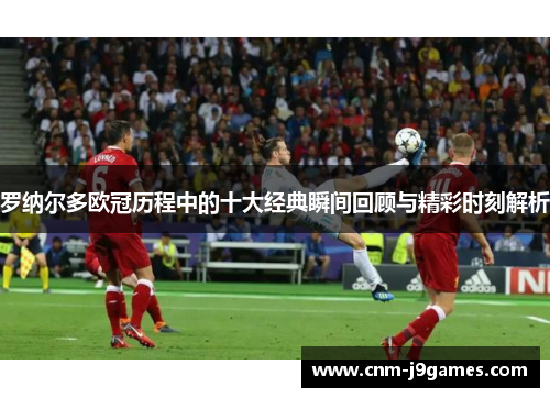 罗纳尔多欧冠历程中的十大经典瞬间回顾与精彩时刻解析 罗纳尔多欧冠历程中的十大经典瞬间回顾与精彩时刻解析