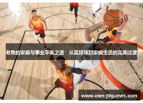 老詹的家庭与事业平衡之道:从篮球场到家庭生活的完美过渡 老詹的家庭与事业平衡之道:从篮球场到家庭生活的完美过渡