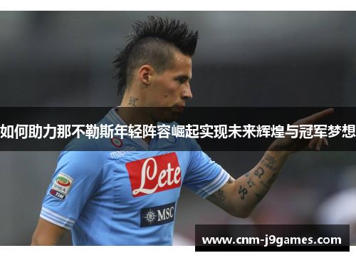 如何助力那不勒斯年轻阵容崛起实现未来辉煌与冠军梦想 如何助力那不勒斯年轻阵容崛起实现未来辉煌与冠军梦想