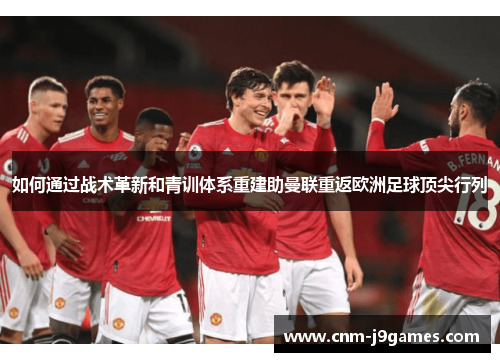 如何通过战术革新和青训体系重建助曼联重返欧洲足球顶尖行列 如何通过战术革新和青训体系重建助曼联重返欧洲足球顶尖行列