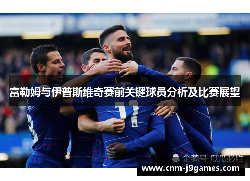 富勒姆与伊普斯维奇赛前关键球员分析及比赛展望