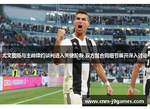 尤文图斯与主帅续约谈判进入关键阶段 双方就合同细节展开深入讨论 尤文图斯与主帅续约谈判进入关键阶段 双方就合同细节展开深入讨论
