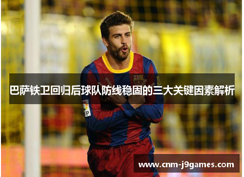 巴萨铁卫回归后球队防线稳固的三大关键因素解析