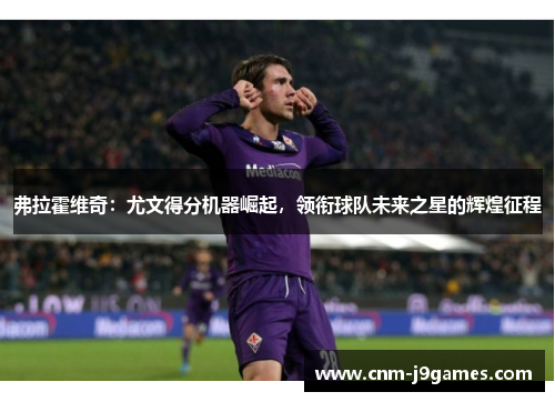 弗拉霍维奇：尤文得分机器崛起，领衔球队未来之星的辉煌征程