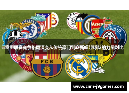 意甲联赛竞争格局演变从传统豪门到崭新崛起球队的力量对比