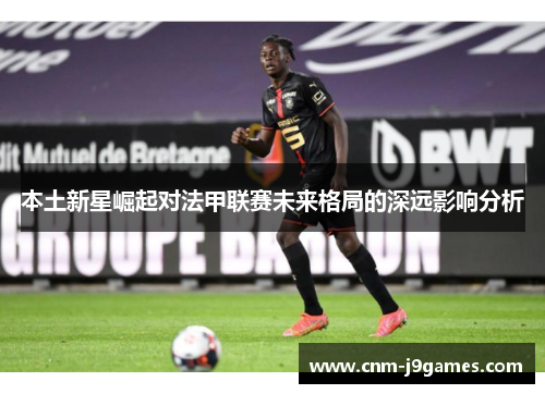 本土新星崛起对法甲联赛未来格局的深远影响分析