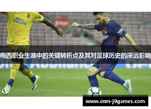 梅西职业生涯中的关键转折点及其对足球历史的深远影响