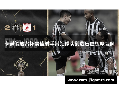 卡诺解放者杯最佳射手带领球队创造历史辉煌表现