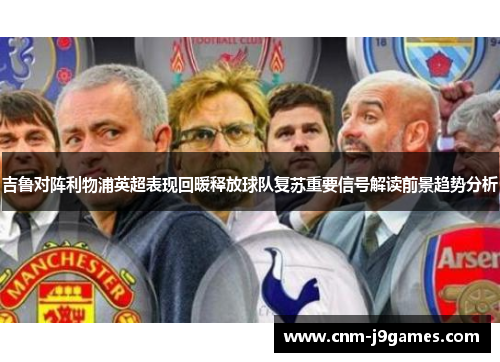 吉鲁对阵利物浦英超表现回暖释放球队复苏重要信号解读前景趋势分析 吉鲁对阵利物浦英超表现回暖释放球队复苏重要信号解读前景趋势分析