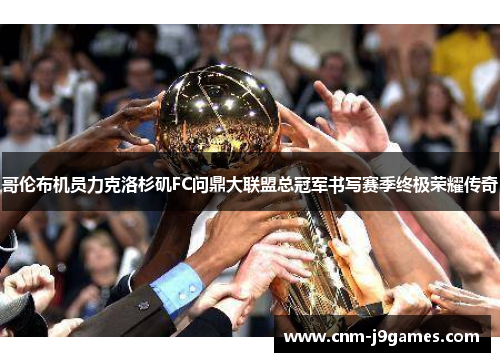 哥伦布机员力克洛杉矶FC问鼎大联盟总冠军书写赛季终极荣耀传奇