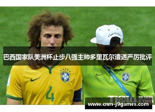 巴西国家队美洲杯止步八强主帅多里瓦尔遭遇严厉批评