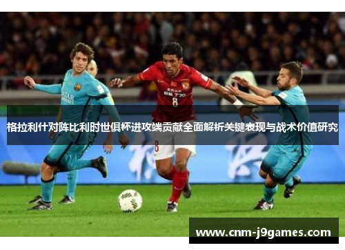格拉利什对阵比利时世俱杯进攻端贡献全面解析关键表现与战术价值研究 格拉利什对阵比利时世俱杯进攻端贡献全面解析关键表现与战术价值研究
