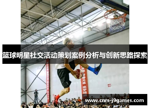 篮球明星社交活动策划案例分析与创新思路探索