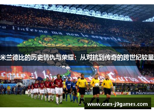 米兰德比的历史情仇与荣耀：从对抗到传奇的跨世纪较量